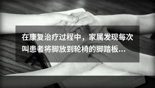 在康复治疗过程中，家属发现每次叫患者将脚放到轮椅的脚踏板上时