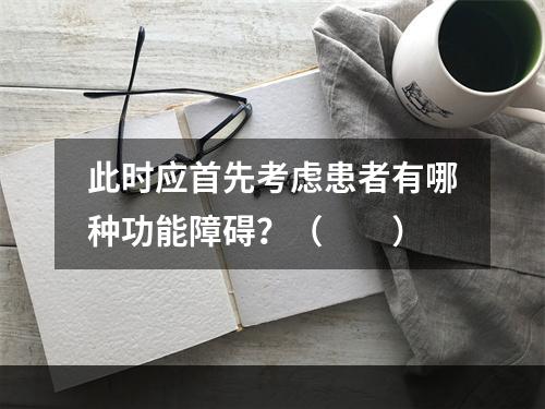 此时应首先考虑患者有哪种功能障碍？（　　）