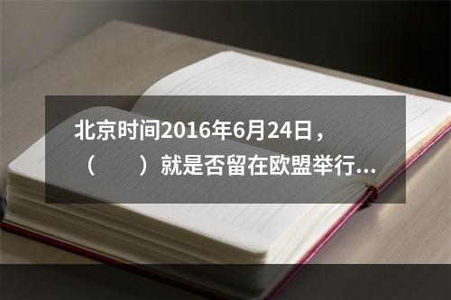 北京时间2016年6月24日，（　　）就是否留在欧盟举行全民