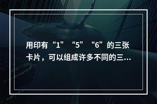 用印有“1”“5”“6”的三张卡片，可以组成许多不同的三位数