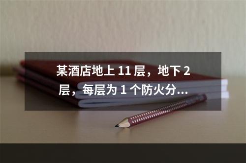 某酒店地上 11 层，地下 2 层，每层为 1 个防火分区。