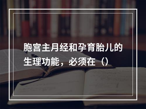 胞宫主月经和孕育胎儿的生理功能，必须在（）