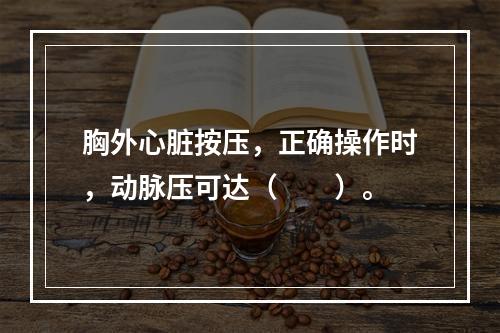 胸外心脏按压，正确操作时，动脉压可达（　　）。