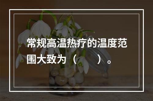 常规高温热疗的温度范围大致为（　　）。