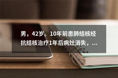 男，42岁。10年前患肺结核经抗结核治疗1年后病灶消失，3个