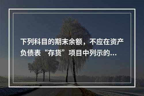 下列科目的期末余额，不应在资产负债表“存货”项目中列示的是（