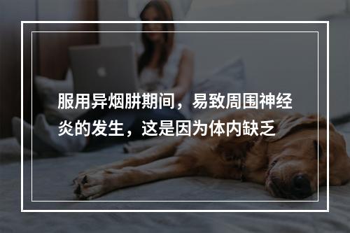 服用异烟肼期间，易致周围神经炎的发生，这是因为体内缺乏