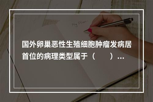 国外卵巢恶性生殖细胞肿瘤发病居首位的病理类型属于（　　）。