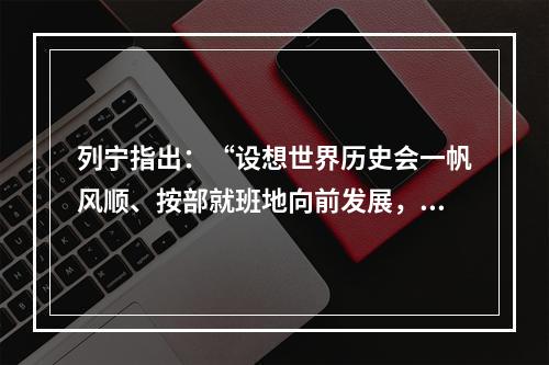 列宁指出：“设想世界历史会一帆风顺、按部就班地向前发展，不会