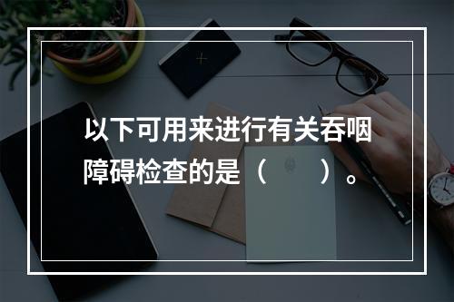 以下可用来进行有关吞咽障碍检查的是（　　）。