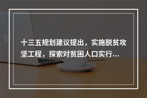 十三五规划建议提出，实施脱贫攻坚工程，探索对贫困人口实行（　