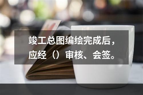 竣工总图编绘完成后，应经（）审核、会签。