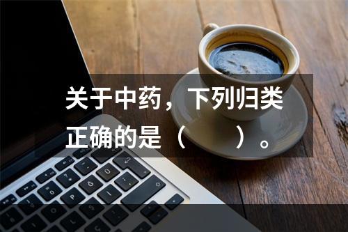 关于中药，下列归类正确的是（　　）。