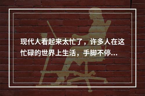 现代人看起来太忙了，许多人在这忙碌的世界上生活，手脚不停。