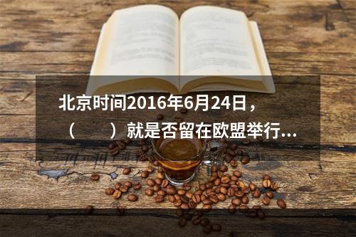 北京时间2016年6月24日，（　　）就是否留在欧盟举行全民