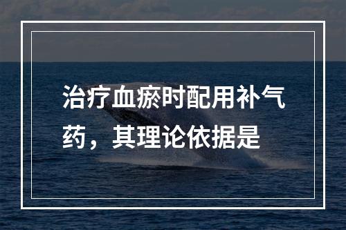 治疗血瘀时配用补气药，其理论依据是