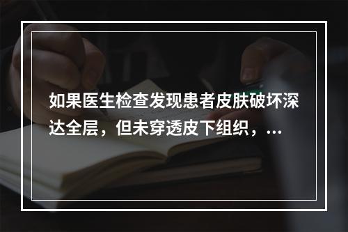 如果医生检查发现患者皮肤破坏深达全层，但未穿透皮下组织，在筋