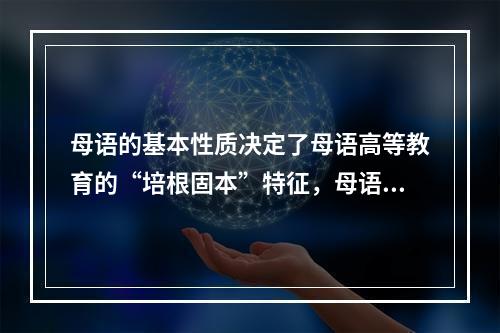 母语的基本性质决定了母语高等教育的“培根固本”特征，母语教