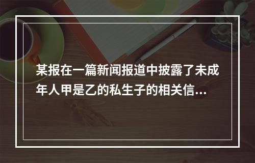 某报在一篇新闻报道中披露了未成年人甲是乙的私生子的相关信息，