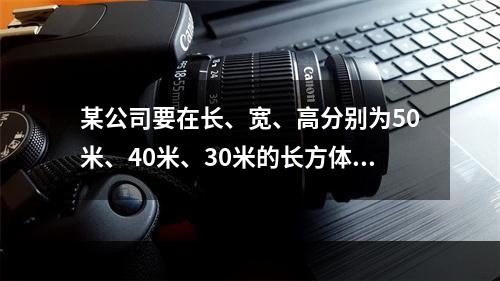 某公司要在长、宽、高分别为50米、40米、30米的长方体建筑