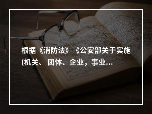 根据《消防法》《公安部关于实施(机关、 团体、企业，事业单位