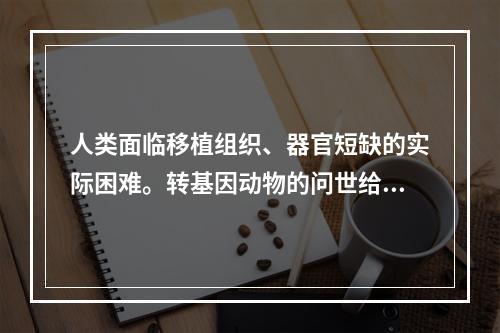 人类面临移植组织、器官短缺的实际困难。转基因动物的问世给人类