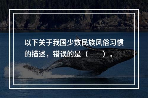 以下关于我国少数民族风俗习惯的描述，错误的是（　　）。