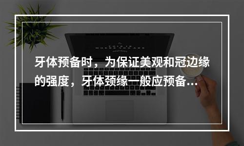 牙体预备时，为保证美观和冠边缘的强度，牙体颈缘一般应预备成（