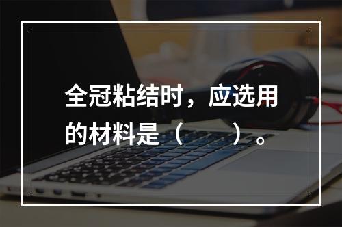 全冠粘结时，应选用的材料是（　　）。