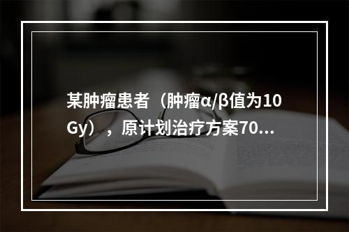 某肿瘤患者（肿瘤α/β值为10Gy），原计划治疗方案70Gy