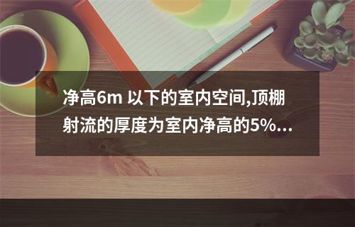 净高6m 以下的室内空间,顶棚射流的厚度为室内净高的5%~1