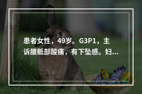 患者女性，49岁。G3P1，主诉腰骶部酸痛，有下坠感。妇科检