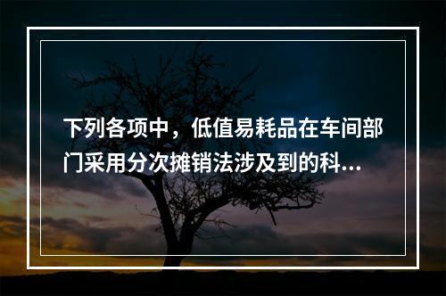 下列各项中，低值易耗品在车间部门采用分次摊销法涉及到的科目有