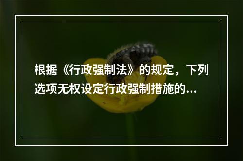 根据《行政强制法》的规定，下列选项无权设定行政强制措施的是（