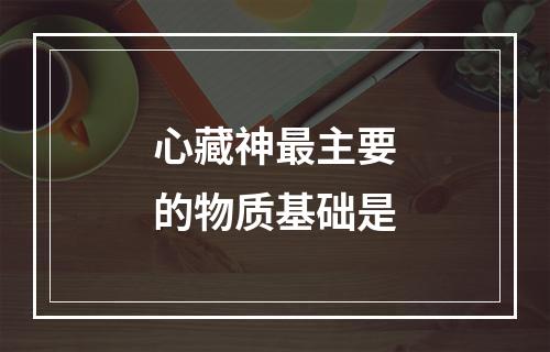 心藏神最主要的物质基础是