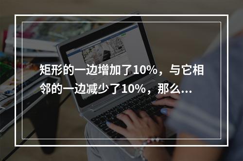 矩形的一边增加了10%，与它相邻的一边减少了10%，那么矩形