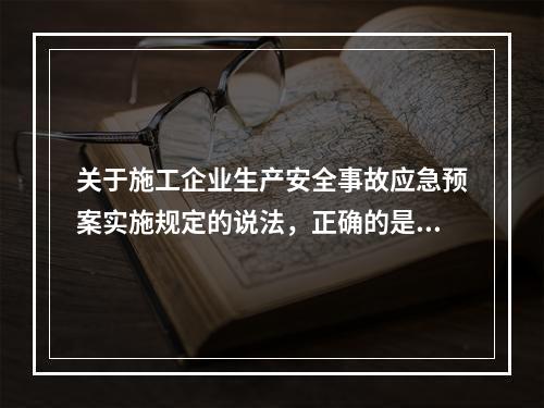 关于施工企业生产安全事故应急预案实施规定的说法，正确的是（　