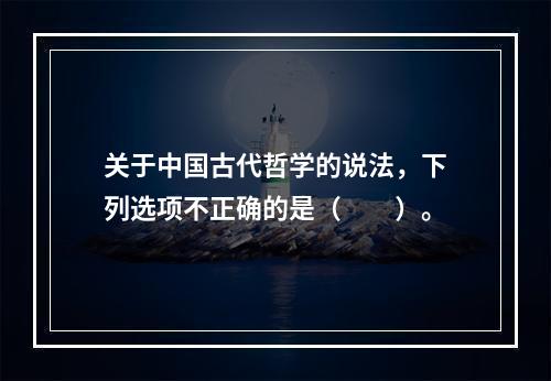 关于中国古代哲学的说法，下列选项不正确的是（　　）。