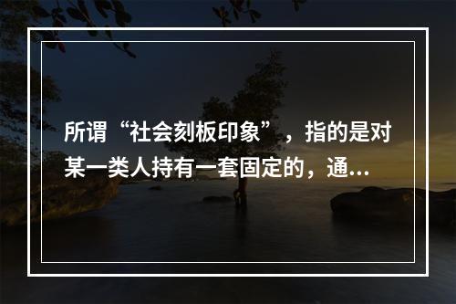 所谓“社会刻板印象”，指的是对某一类人持有一套固定的，通常