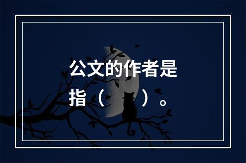 公文的作者是指（　　）。