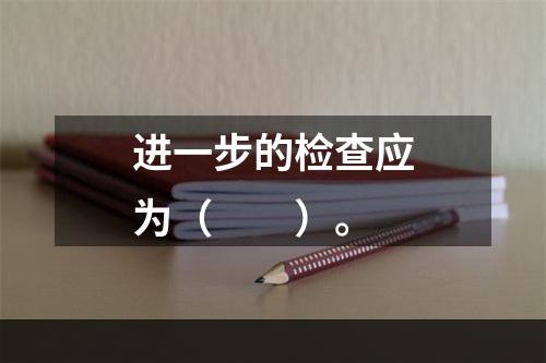 进一步的检查应为（　　）。