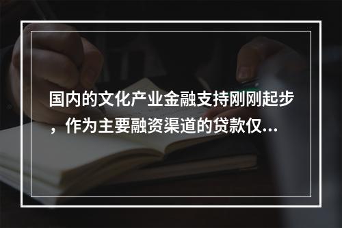 国内的文化产业金融支持刚刚起步，作为主要融资渠道的贷款仅占