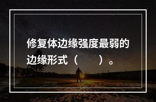 修复体边缘强度最弱的边缘形式（　　）。