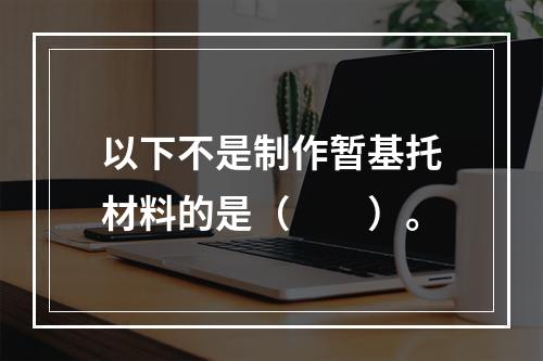 以下不是制作暂基托材料的是（　　）。