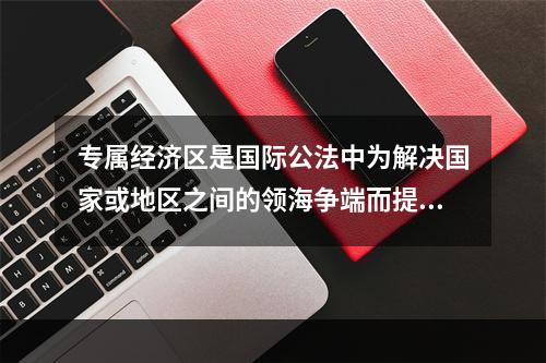 专属经济区是国际公法中为解决国家或地区之间的领海争端而提出的