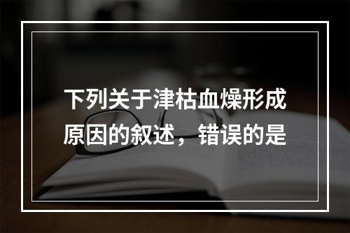 下列关于津枯血燥形成原因的叙述，错误的是