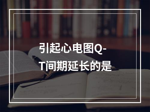 引起心电图Q-T间期延长的是