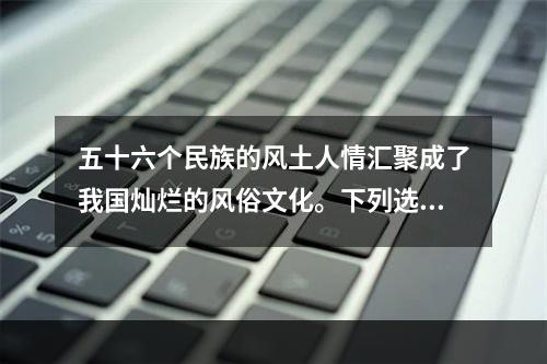 五十六个民族的风土人情汇聚成了我国灿烂的风俗文化。下列选项中