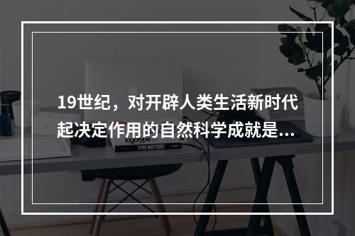 19世纪，对开辟人类生活新时代起决定作用的自然科学成就是（　