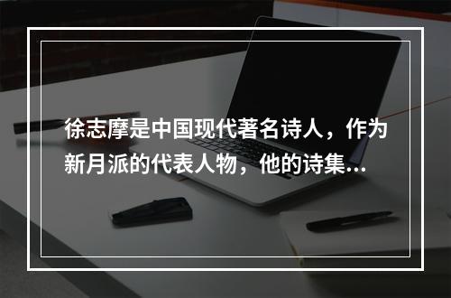 徐志摩是中国现代著名诗人，作为新月派的代表人物，他的诗集主要